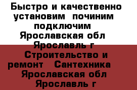 Быстро и качественно установим, починим, подключим - Ярославская обл., Ярославль г. Строительство и ремонт » Сантехника   . Ярославская обл.,Ярославль г.